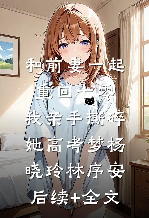 和前妻一起重回七零，我亲手撕碎她高考梦杨晓玲林序安后续+全文