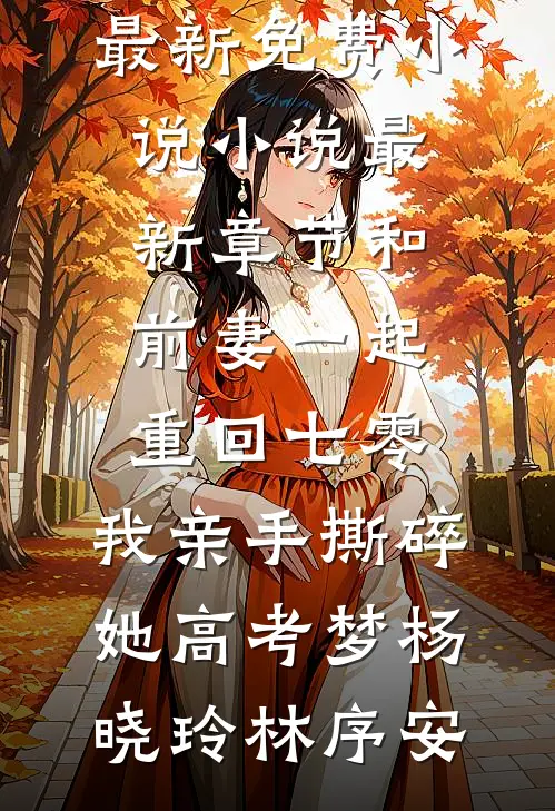 和前妻一起重回七零，我亲手撕碎她高考梦杨晓玲林序安最新免费小说_小说最新章节和前妻一起重回七零，我亲手撕碎她高考梦(杨晓玲林序安)