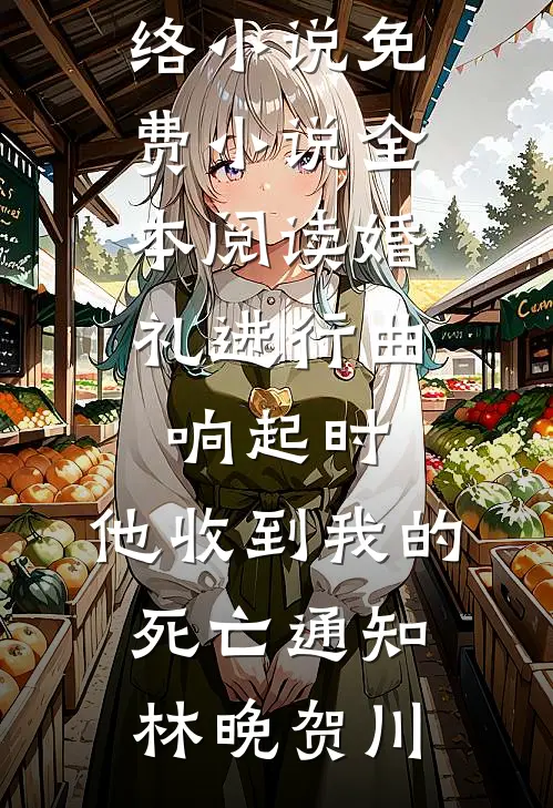 婚礼进行曲响起时，他收到我的死亡通知(林晚贺川)热门网络小说_免费小说全本阅读婚礼进行曲响起时，他收到我的死亡通知林晚贺川