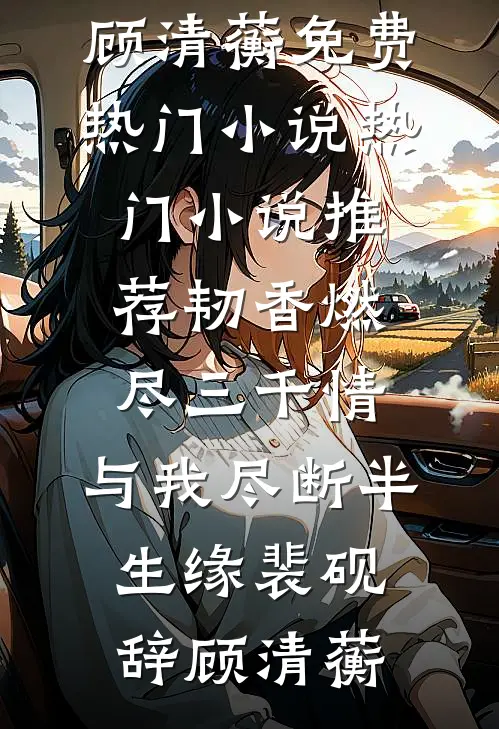韧香燃尽三千情，与我尽断半生缘(裴砚辞顾清蘅)免费热门小说_热门小说推荐韧香燃尽三千情，与我尽断半生缘裴砚辞顾清蘅