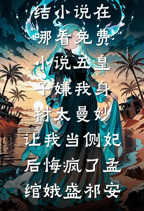 五皇子嫌我身材太曼妙，让我当侧妃后悔疯了孟绾娥盛祁安已完结小说_在哪看免费小说五皇子嫌我身材太曼妙，让我当侧妃后悔疯了(孟绾娥盛祁安)
