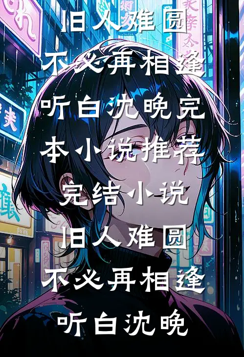 旧人难圆，不必再相逢听白沈晚完本小说推荐_完结小说旧人难圆，不必再相逢听白沈晚