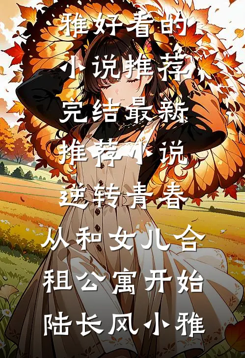 逆转青春：从和女儿合租公寓开始(陆长风小雅)好看的小说推荐完结_最新推荐小说逆转青春：从和女儿合租公寓开始(陆长风小雅)