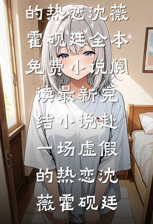 赴一场虚假的热恋沈薇霍砚廷全本免费小说阅读_最新完结小说赴一场虚假的热恋(沈薇霍砚廷)