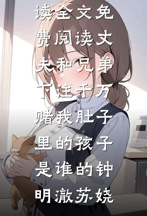 丈夫和兄弟下注千万，赌我肚子里的孩子是谁的(钟明澈苏娆)免费小说免费阅读_全文免费阅读丈夫和兄弟下注千万，赌我肚子里的孩子是谁的钟明澈苏娆