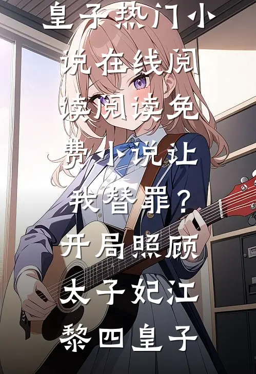让我替罪？开局照顾太子妃(江黎四皇子)热门小说在线阅读_阅读免费小说让我替罪？开局照顾太子妃江黎四皇子