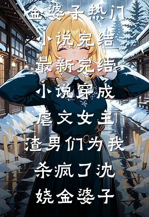 穿成虐文女主，渣男们为我杀疯了(沈娆金婆子)热门小说完结_最新完结小说穿成虐文女主，渣男们为我杀疯了(沈娆金婆子)