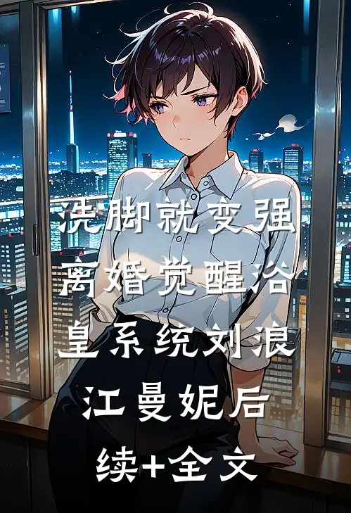 洗脚就变强：离婚觉醒浴皇系统刘浪江曼妮后续+全文