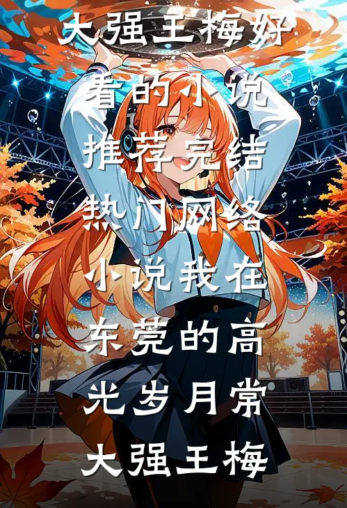 我在东莞的高光岁月常大强王梅好看的小说推荐完结_热门网络小说我在东莞的高光岁月常大强王梅