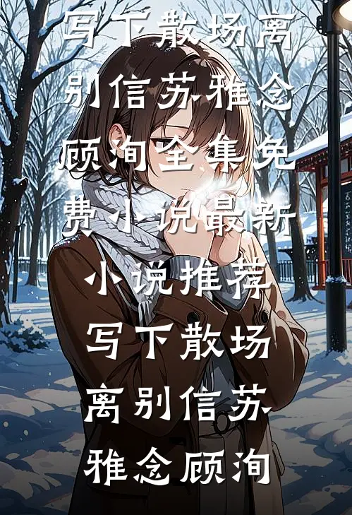 写下散场离别信苏雅念顾洵全集免费小说_最新小说推荐写下散场离别信(苏雅念顾洵)
