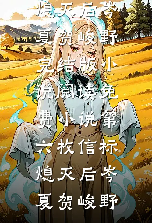 第六枚信标熄灭后岑夏贺峻野完结版小说阅读_免费小说第六枚信标熄灭后(岑夏贺峻野)