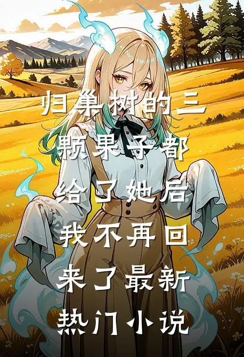 归巢树的三颗果子都给了她后，我不再回来了最新热门小说