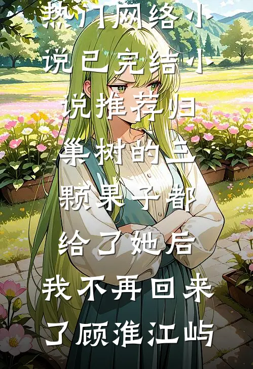 归巢树的三颗果子都给了她后，我不再回来了顾淮江屿热门网络小说_已完结小说推荐归巢树的三颗果子都给了她后，我不再回来了顾淮江屿