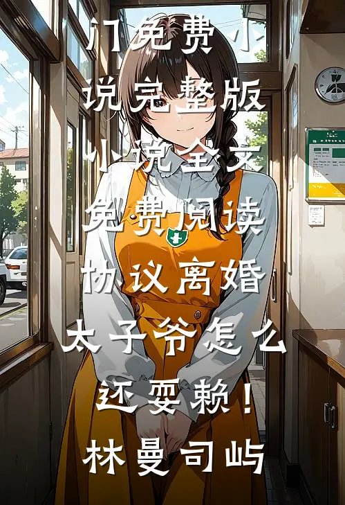 协议离婚，太子爷怎么还耍赖！林曼司屿热门免费小说_完整版小说全文免费阅读协议离婚，太子爷怎么还耍赖！林曼司屿