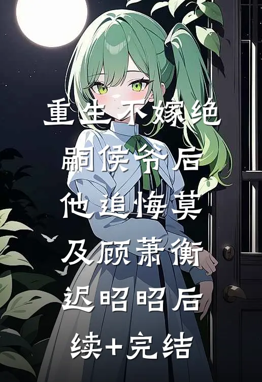 重生不嫁绝嗣侯爷后，他追悔莫及顾萧衡迟昭昭后续+完结