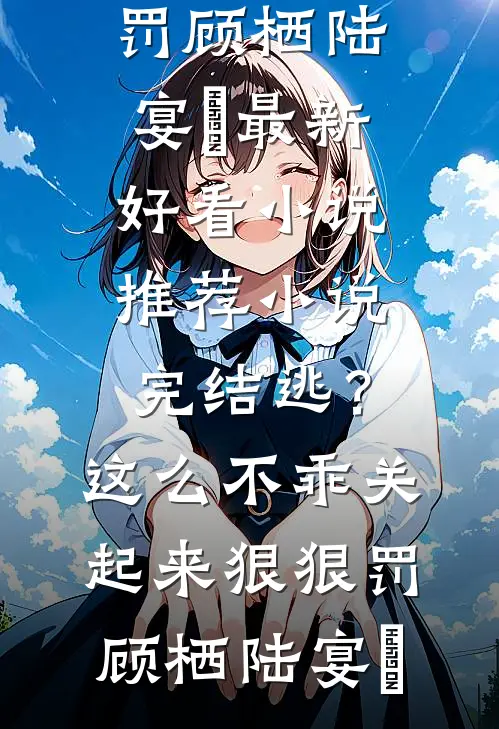 逃？这么不乖关起来狠狠罚顾栖陆宴俢最新好看小说推荐_小说完结逃？这么不乖关起来狠狠罚顾栖陆宴俢