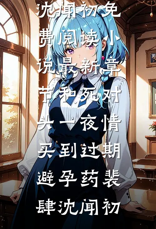 和死对头一夜情，买到过期避孕药(裴肆沈闻初)免费阅读_小说最新章节和死对头一夜情，买到过期避孕药裴肆沈闻初
