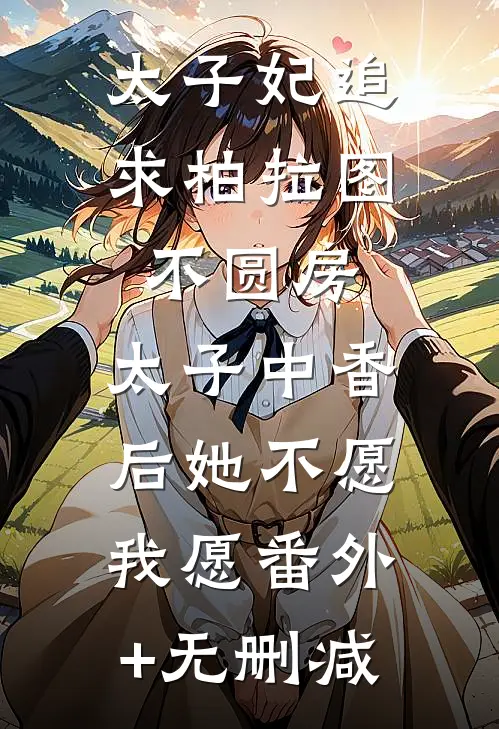太子妃追求柏拉图不圆房，太子中香后她不愿，我愿番外+无删减