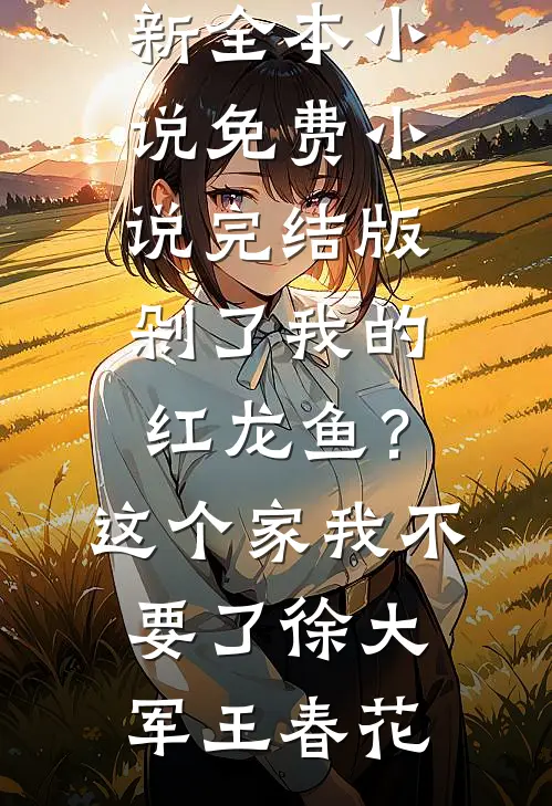 剁了我的红龙鱼？这个家我不要了徐大军王春花最新全本小说_免费小说完结版剁了我的红龙鱼？这个家我不要了徐大军王春花
