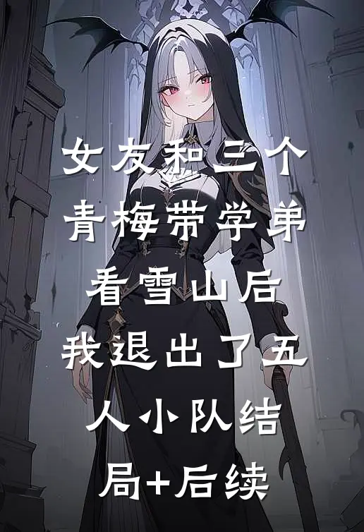 女友和三个青梅带学弟看雪山后，我退出了五人小队结局+后续