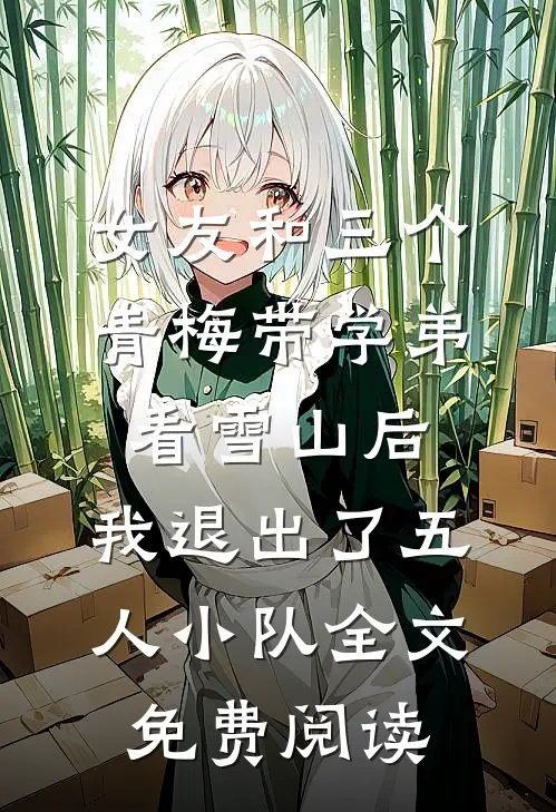 女友和三个青梅带学弟看雪山后，我退出了五人小队全文免费阅读