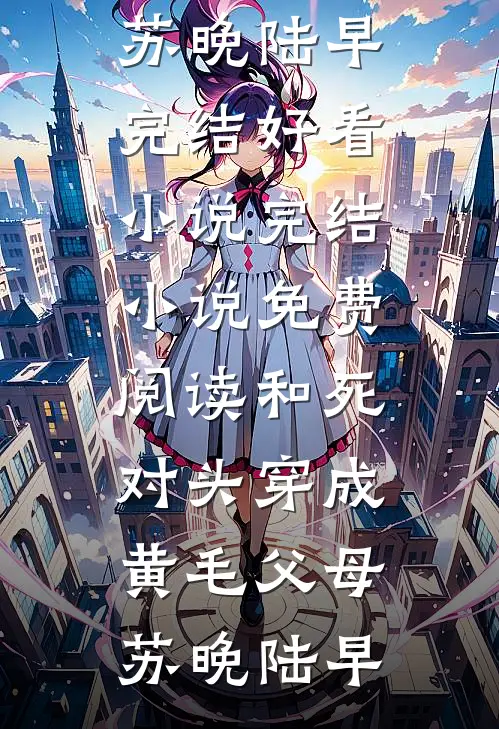 和死对头穿成黄毛父母(苏晚陆早)完结好看小说_完结小说免费阅读和死对头穿成黄毛父母(苏晚陆早)