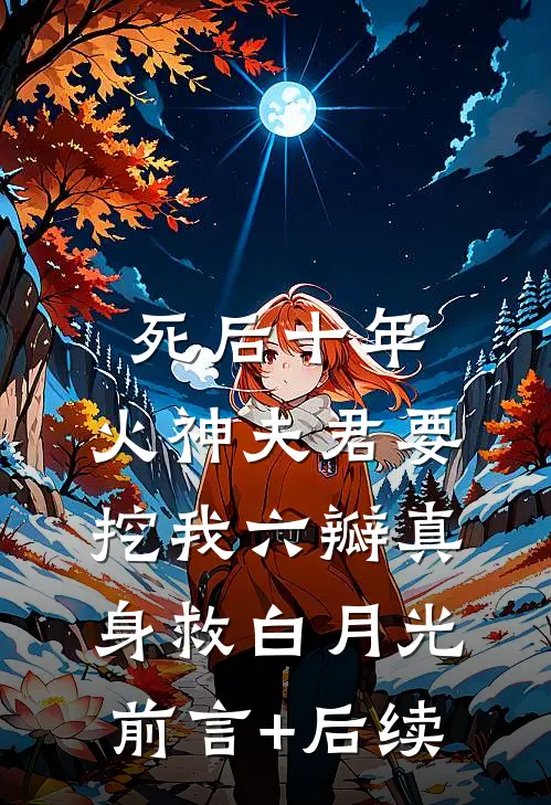 死后十年，火神夫君要挖我六瓣真身救白月光前言+后续