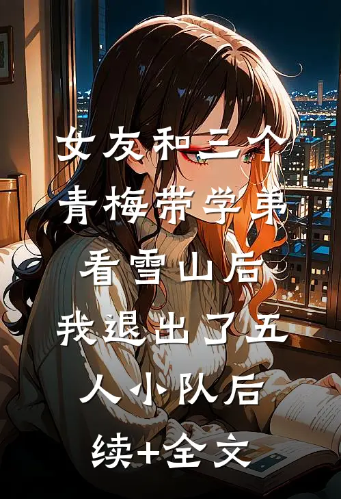 女友和三个青梅带学弟看雪山后，我退出了五人小队后续+全文