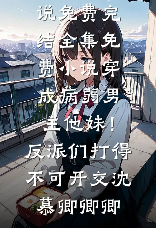 穿成病弱男主他妹！反派们打得不可开交沈慕卿卿卿小说免费完结_全集免费小说穿成病弱男主他妹！反派们打得不可开交(沈慕卿卿卿)