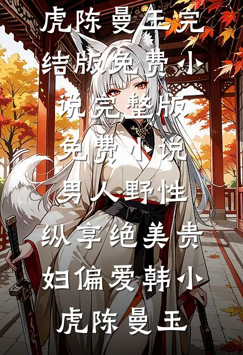 男人野性：纵享绝美贵妇偏爱韩小虎陈曼玉完结版免费小说_完整版免费小说男人野性：纵享绝美贵妇偏爱(韩小虎陈曼玉)