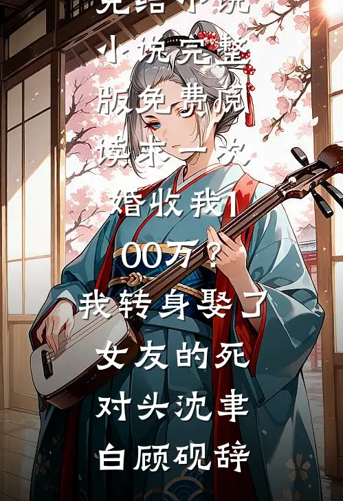 求一次婚收我100万？我转身娶了女友的死对头沈聿白顾砚辞推荐完结小说_小说完整版免费阅读求一次婚收我100万？我转身娶了女友的死对头沈聿白顾砚辞