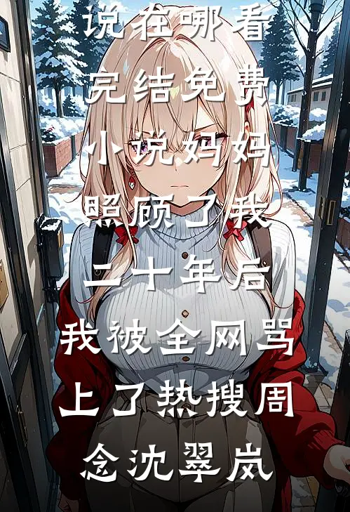 妈妈照顾了我二十年后，我被全网骂上了热搜(周念沈翠岚)免费小说在哪看_完结免费小说妈妈照顾了我二十年后，我被全网骂上了热搜周念沈翠岚