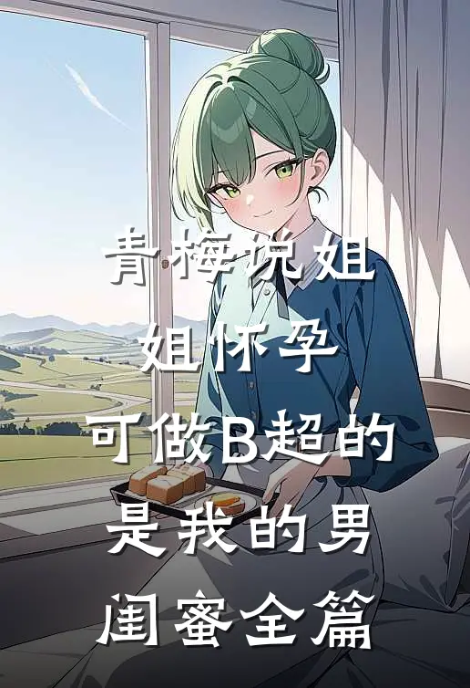 青梅说姐姐怀孕，可做B超的是我的男闺蜜全篇