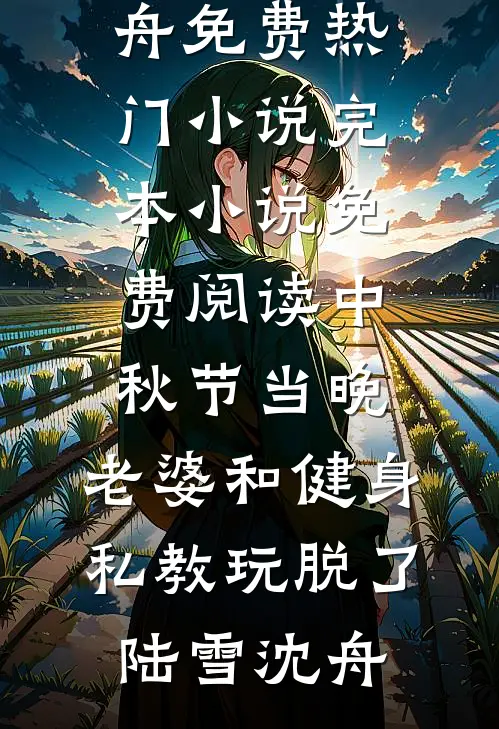 中秋节当晚，老婆和健身私教玩脱了(陆雪沈舟)免费热门小说_完本小说免费阅读中秋节当晚，老婆和健身私教玩脱了(陆雪沈舟)