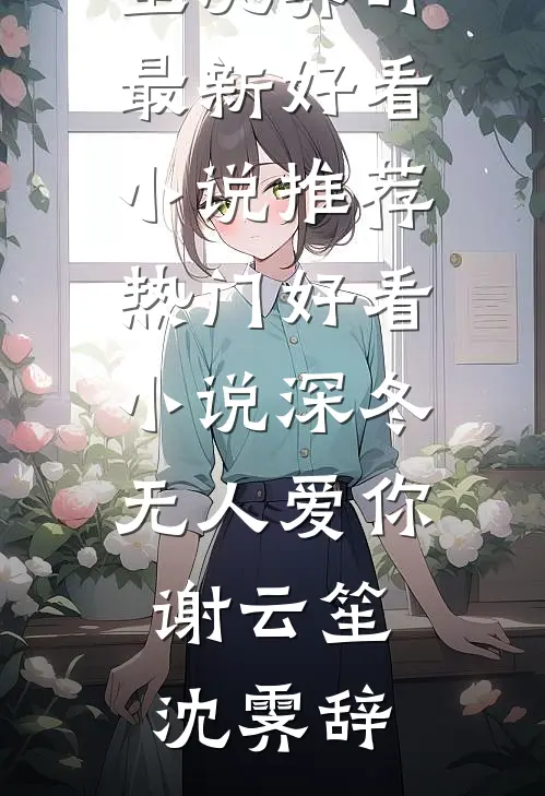 深冬无人爱你(谢云笙沈霁辞)最新好看小说推荐_热门好看小说深冬无人爱你(谢云笙沈霁辞)