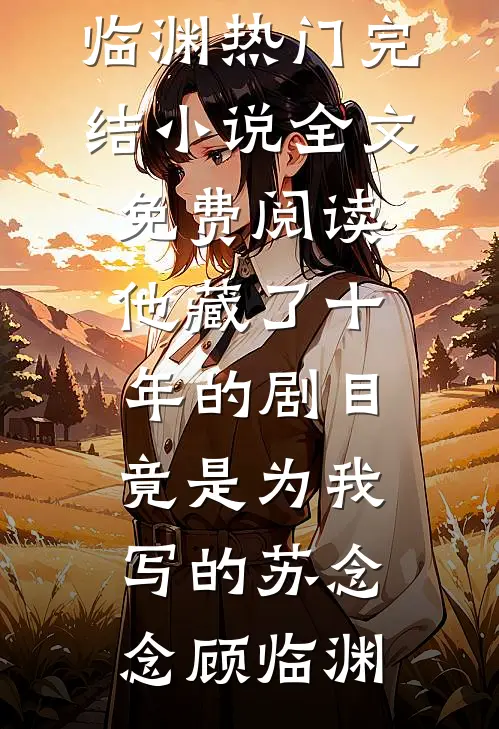 他藏了十年的剧目，竟是为我写的(苏念念顾临渊)热门完结小说_全文免费阅读他藏了十年的剧目，竟是为我写的苏念念顾临渊