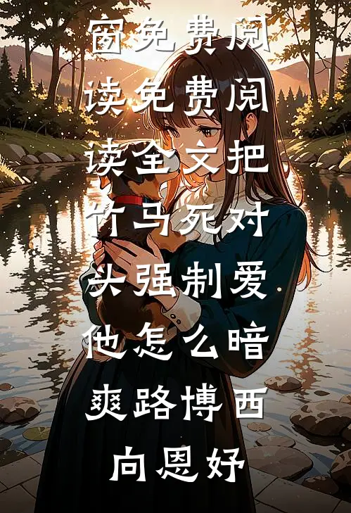 把竹马死对头强制爱，他怎么暗爽(路博西向恩妤)无弹窗免费阅读_免费阅读全文把竹马死对头强制爱，他怎么暗爽路博西向恩妤