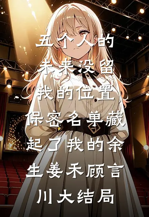 五个人的未来没留我的位置，保密名单藏起了我的余生姜禾顾言川大结局