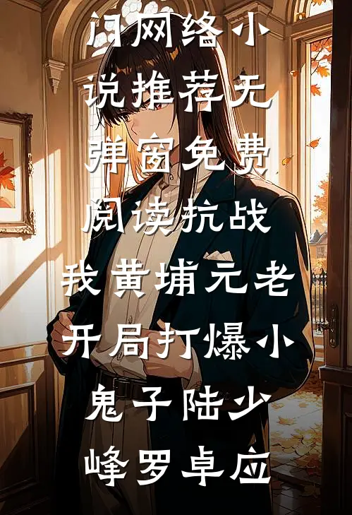 抗战：我黄埔元老开局打爆小鬼子(陆少峰罗卓应)热门网络小说推荐_无弹窗免费阅读抗战：我黄埔元老开局打爆小鬼子(陆少峰罗卓应)