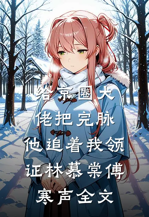 给京圈大佬把完脉，他追着我领证林慕棠傅寒声全文