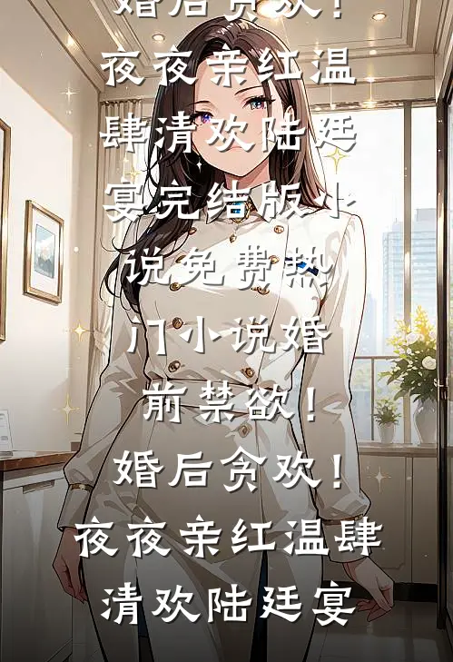 婚前禁欲！婚后贪欢！夜夜亲红温肆清欢陆廷宴完结版小说_免费热门小说婚前禁欲！婚后贪欢！夜夜亲红温肆清欢陆廷宴