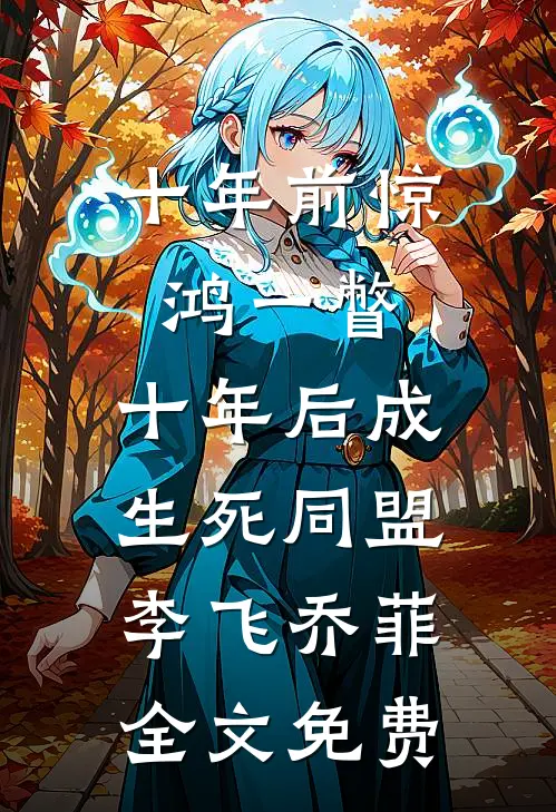 十年前惊鸿一瞥，十年后成生死同盟李飞乔菲全文免费