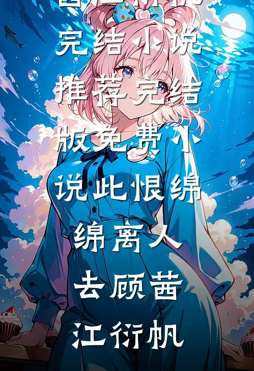 此恨绵绵离人去顾茜江衍帆完结小说推荐_完结版免费小说此恨绵绵离人去顾茜江衍帆