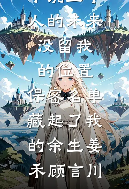五个人的未来没留我的位置，保密名单藏起了我的余生姜禾顾言川热门的网络小说_在哪看免费小说五个人的未来没留我的位置，保密名单藏起了我的余生姜禾顾言川