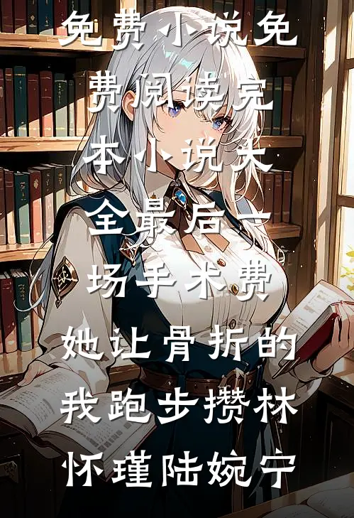 最后一场手术费，她让骨折的我跑步攒(林怀瑾陆婉宁)免费小说免费阅读_完本小说大全最后一场手术费，她让骨折的我跑步攒林怀瑾陆婉宁