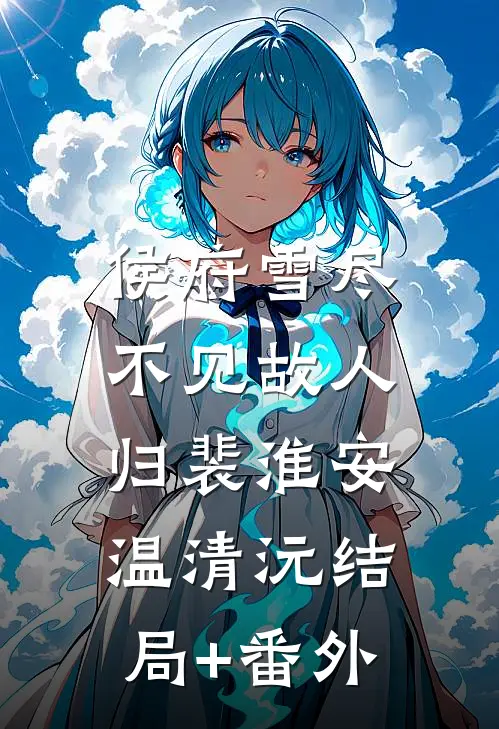 侯府雪尽，不见故人归裴淮安温清沅结局+番外