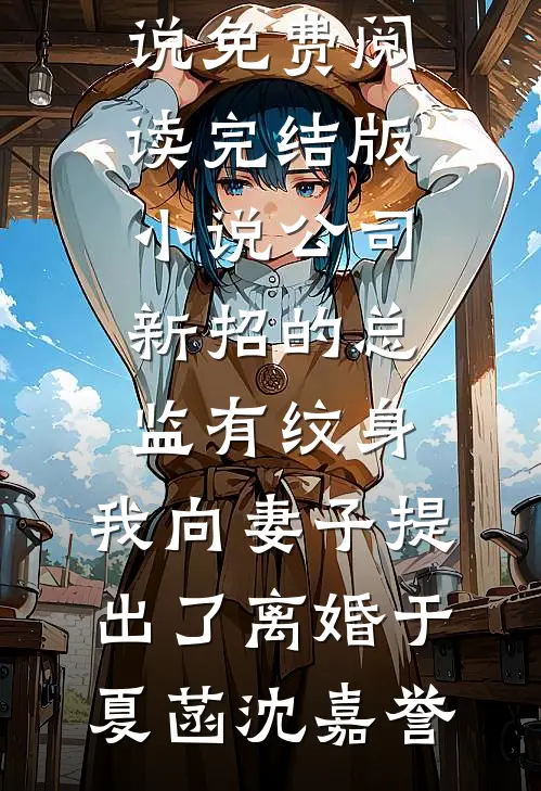 公司新招的总监有纹身，我向妻子提出了离婚(于夏菡沈嘉誉)完结小说免费阅读_完结版小说公司新招的总监有纹身，我向妻子提出了离婚(于夏菡沈嘉誉)