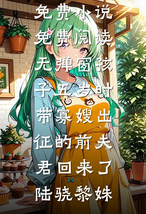 孩子五岁时，带寡嫂出征的前夫君回来了陆骁黎姝小说完结免费_小说免费阅读无弹窗孩子五岁时，带寡嫂出征的前夫君回来了陆骁黎姝