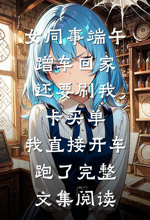 女同事端午蹭车回家，还要刷我卡买单，我直接开车跑了完整文集阅读