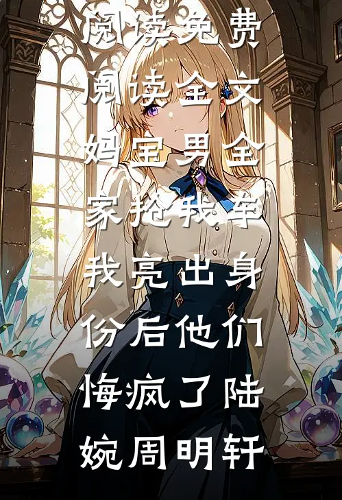 妈宝男全家抢我车，我亮出身份后他们悔疯了陆婉周明轩全本免费小说阅读_免费阅读全文妈宝男全家抢我车，我亮出身份后他们悔疯了(陆婉周明轩)